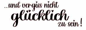 …und vergiss nicht glücklich zu sein !
